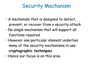 Security Mechanism
• A mechanism that is designed to detect,
prevent, or recover from a security attack
• No single mechan...