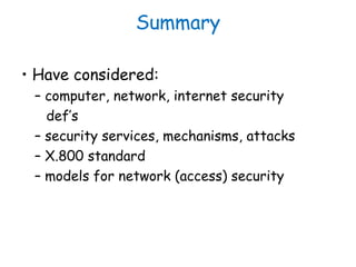 Summary
• Have considered:
– computer, network, internet security
def’s
– security services, mechanisms, attacks
– X.800 s...