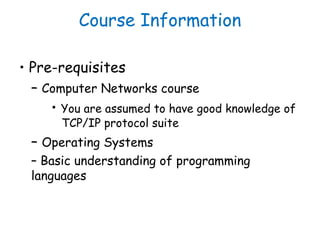 Course Information
• Pre-requisites
– Computer Networks course
• You are assumed to have good knowledge of
TCP/IP protocol...