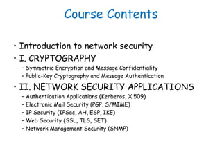 Course Contents
• Introduction to network security
• I. CRYPTOGRAPHY
– Symmetric Encryption and Message Confidentiality
– ...