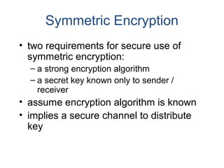 Symmetric Encryption
• two requirements for secure use of
symmetric encryption:
– a strong encryption algorithm
– a secret...