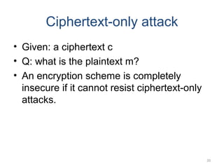 20
Ciphertext-only attack
• Given: a ciphertext c
• Q: what is the plaintext m?
• An encryption scheme is completely
insecure if it cannot resist ciphertext-only
attacks.
 