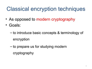 Classical encryption techniques
• As opposed to modern cryptography
• Goals:
– to introduce basic concepts & terminology o...