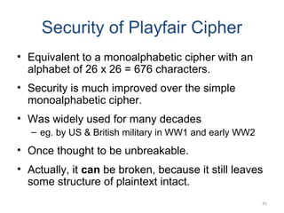 Security of Playfair Cipher
• Equivalent to a monoalphabetic cipher with an
alphabet of 26 x 26 = 676 characters.
• Securi...