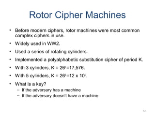 Rotor Cipher Machines
• Before modern ciphers, rotor machines were most common
complex ciphers in use.
• Widely used in WW...