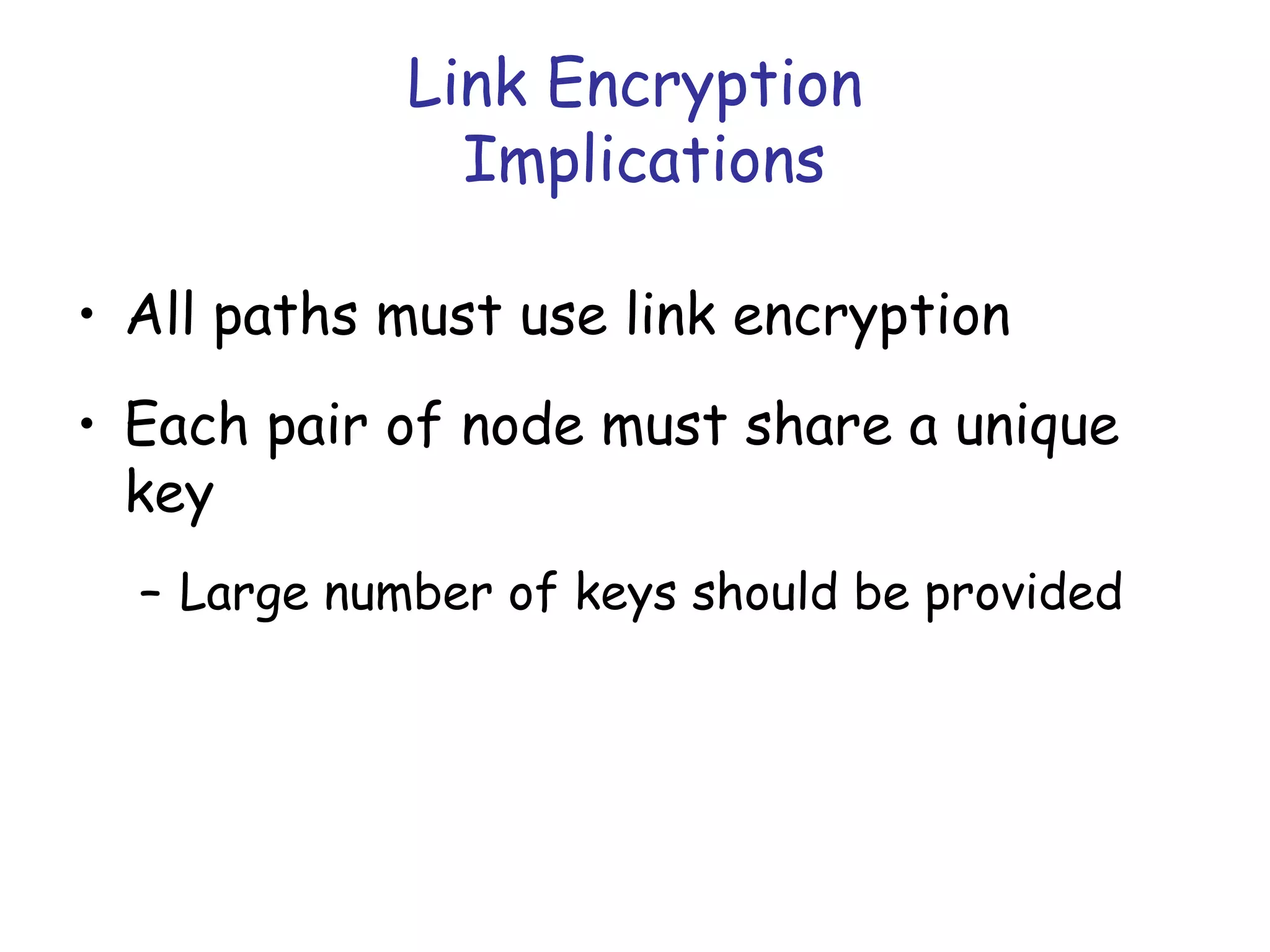 Link Encryption
Implications
• All paths must use link encryption
• Each pair of node must share a unique
key
– Large number of keys should be provided

 