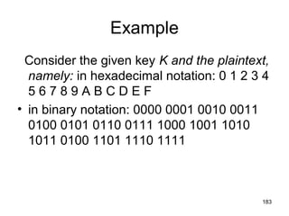 Example
Consider the given key K and the plaintext,
namely: in hexadecimal notation: 0 1 2 3 4
5 6 7 8 9 A B C D E F
• in binary notation: 0000 0001 0010 0011
0100 0101 0110 0111 1000 1001 1010
1011 0100 1101 1110 1111
183
 