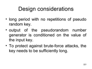 Design considerations
• long period with no repetitions of pseudo
random key.
• output of the pseudorandom number
generator is conditioned on the value of
the input key.
• To protect against brute-force attacks, the
key needs to be sufficiently long.
221
 