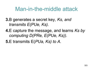 Man-in-the-middle attack
3.B generates a secret key, Ks, and
transmits E(PUe, Ks).
4.E capture the message, and learns Ks by
computing D(PRe, E(PUe, Ks)).
5.E transmits E(PUa, Ks) to A.
323
 