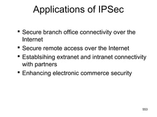 Applications of IPSec
 Secure branch office connectivity over the
Internet
 Secure remote access over the Internet
 Establsihing extranet and intranet connectivity
with partners
 Enhancing electronic commerce security
553
 