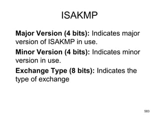 ISAKMP
Major Version (4 bits): Indicates major
version of ISAKMP in use.
Minor Version (4 bits): Indicates minor
version in use.
Exchange Type (8 bits): Indicates the
type of exchange
583
 