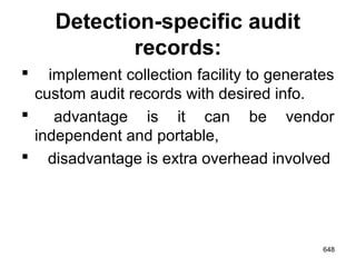 Detection-specific audit
records:
 implement collection facility to generates
custom audit records with desired info.
 advantage is it can be vendor
independent and portable,
 disadvantage is extra overhead involved
648
 