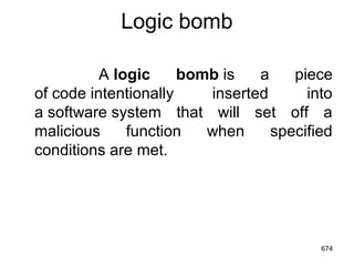 Logic bomb
A logic bomb is a piece
of code intentionally inserted into
a software system that will set off a
malicious function when specified
conditions are met.
674
 