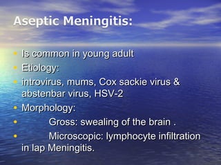 • Is common in young adultIs common in young adult
• Etiology:Etiology:
• introvirus, mums, Cox sackie virus &introvirus, mums, Cox sackie virus &
abstenbar virus, HSV-2abstenbar virus, HSV-2
• Morphology:Morphology:
• Gross: swealing of the brain .Gross: swealing of the brain .
• Microscopic: lymphocyte infiltrationMicroscopic: lymphocyte infiltration
in lap Meningitis.in lap Meningitis.
 