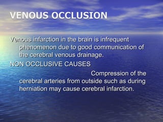 Venous infarction in the brain is infrequentVenous infarction in the brain is infrequent
phenomenon due to good communication ofphenomenon due to good communication of
the cerebral venous drainage.the cerebral venous drainage.
NON OCCLUSIVE CAUSESNON OCCLUSIVE CAUSES
Compression of theCompression of the
cerebral arteries from outside such as duringcerebral arteries from outside such as during
herniation may cause cerebral infarction.herniation may cause cerebral infarction.
 