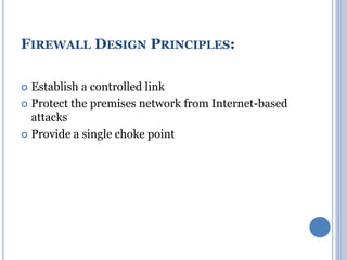  Establish a controlled link
 Protect the premises network from Internet-based
attacks
 Provide a single choke point
FIREWALL DESIGN PRINCIPLES:
 