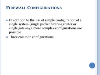  In addition to the use of simple configuration of a
single system (single packet filtering router or
single gateway), more complex configurations are
possible
 Three common configurations
FIREWALL CONFIGURATIONS
 