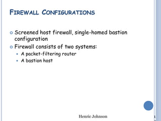  Screened host firewall, single-homed bastion
configuration
 Firewall consists of two systems:
 A packet-filtering router
 A bastion host
Henric Johnson 1
FIREWALL CONFIGURATIONS
 