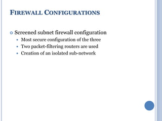  Screened subnet firewall configuration
 Most secure configuration of the three
 Two packet-filtering routers are used
 Creation of an isolated sub-network
FIREWALL CONFIGURATIONS
 