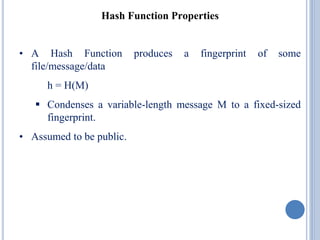 Hash Function Properties
• A Hash Function produces a fingerprint of some
file/message/data
h = H(M)
 Condenses a variable-length message M to a fixed-sized
fingerprint.
• Assumed to be public.
 