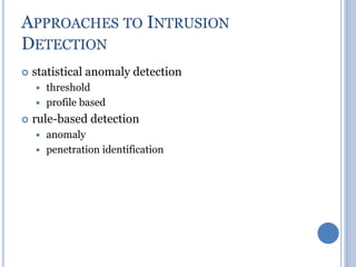 APPROACHES TO INTRUSION
DETECTION
 statistical anomaly detection
 threshold
 profile based
 rule-based detection
 anomaly
 penetration identification
 