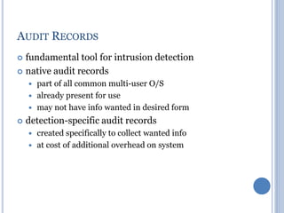 AUDIT RECORDS
 fundamental tool for intrusion detection
 native audit records
 part of all common multi-user O/S
 already present for use
 may not have info wanted in desired form
 detection-specific audit records
 created specifically to collect wanted info
 at cost of additional overhead on system
 