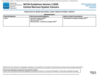 PRINCIPLES OF BRAIN AND SPINAL CORD TUMOR SYSTEMIC THERAPY
Preferred Regimens Other Recommended Regimens Useful in Certain Circumstances
• None • Sunitinib (category 2B)108
• Bevacizumabi,109,110
• Bevacizumabi + everolimus (category 2B)111
• Somatostatin analogue (category 2B)112
BRAIN-D
7 OF 15
i
Patients who have evidence of radiographic progression may benefit from continuation of bevacizumab to prevent rapid neurologic deterioration.
MENINGIOMAS
NCCN Guidelines Version 3.2020
Central Nervous System Cancers
Version 3.2020 , 09/11/20 © 2020 National Comprehensive Cancer Network®
(NCCN®
), All rights reserved. NCCN Guidelines®
and this illustration may not be reproduced in any form without the express written permission of NCCN.
Note: All recommendations are category 2A unless otherwise indicated.
Clinical Trials: NCCN believes that the best management of any patient with cancer is in a clinical trial. Participation in clinical trials is especially encouraged.
NCCN Guidelines Index
Table of Contents
Discussion
Printed by Matteo De notaris on 11/13/2020 6:02:56 AM. For personal use only. Not approved for distribution. Copyright © 2020 National Comprehensive Cancer Network, Inc., All Rights Reserved.
 