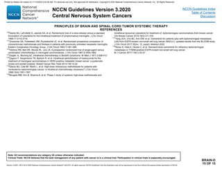 170
Glantz MJ, LaFollette S, Jaeckle KA, et al. Randomized trial of a slow-release versus a standard
formulation of cytarabine for the intrathecal treatment of lymphomatous meningitis. J Clin Oncol
1999;17:3110-3116.
171
Grossman SA, Finkelstein DM, Ruckdeschel JC, et al. Randomized prospective comparison of
intraventricular methotrexate and thiotepa in patients with previously untreated neoplastic meningitis.
Eastern Cooperative Oncology Group. J Clin Oncol 1993;11:561-569.
172
Hitchins RN, Bell DR, Woods RL, Levi JA. A prospective randomized trial of single-agent versus
combination chemotherapy in meningeal carcinomatosis. J Clin Oncol 1987;5:1655-1662.
173
Ziegler JL, Bluming AZ. Intrathecal chemotherapy in Burkitt's lymphoma. Br Med J 1971;3:508-512.
174
Zagouri F, Sergentanis TN, Bartsch R, et al. Intrathecal administration of trastuzumab for the
treatment of meningeal carcinomatosis in HER2-positive metastatic breast cancer: a systematic
review and pooled analysis. Breast Cancer Res Treat 2013;139:13-22.
175
Glantz MJ, Cole BF, Recht L, et al. High-dose intravenous methotrexate for patients with
nonleukemic leptomeningeal cancer: is intrathecal chemotherapy necessary? J Clin Oncol
1998;16(4):1561-1567.
176
Mrugala MM, Kim B, Sharma A, et al. Phase II study of systemic high-dose methotrexate and
intrathecal liposomal cytarabine for treatment of leptomeningeal carcinomatosis from breast cancer.
Clin Breast Cancer 2019;19(5):311-316.
177
Yang JCH, Cho BC, Kim DW, et al. Osimertinib for patients (pts) with leptomeningeal metastases
(LM) from EGFR-mutant non-small cell lung cancer (NSCLC): updated results from the BLOOM study.
J Clin Oncol 2017;35(no. 15_suppl): Abstract 2020.
178
Nanjo S, Hata A, Okuda C, et al. Standard-dose osimertinib for refractory leptomeningeal
metastases in T790M-positive EGFR-mutant non-small cell lung cancer.
Br J Cancer 2017;118(1):32-37.
BRAIN-D
15 OF 15
PRINCIPLES OF BRAIN AND SPINAL CORD TUMOR SYSTEMIC THERAPY
REFERENCES
NCCN Guidelines Version 3.2020
Central Nervous System Cancers
Version 3.2020 , 09/11/20 © 2020 National Comprehensive Cancer Network®
(NCCN®
), All rights reserved. NCCN Guidelines®
and this illustration may not be reproduced in any form without the express written permission of NCCN.
Note: All recommendations are category 2A unless otherwise indicated.
Clinical Trials: NCCN believes that the best management of any patient with cancer is in a clinical trial. Participation in clinical trials is especially encouraged.
NCCN Guidelines Index
Table of Contents
Discussion
Printed by Matteo De notaris on 11/13/2020 6:02:56 AM. For personal use only. Not approved for distribution. Copyright © 2020 National Comprehensive Cancer Network, Inc., All Rights Reserved.
 