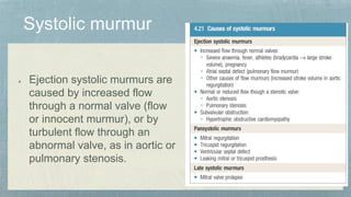 Ejection systolic murmurs are
caused by increased flow
through a normal valve (flow
or innocent murmur), or by
turbulent flow through an
abnormal valve, as in aortic or
pulmonary stenosis.
 