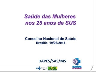 Saúde das Mulheres
nos 25 anos de SUS
Conselho Nacional de Saúde
Brasília, 19/03/2014
DAPES/SAS/MS
 