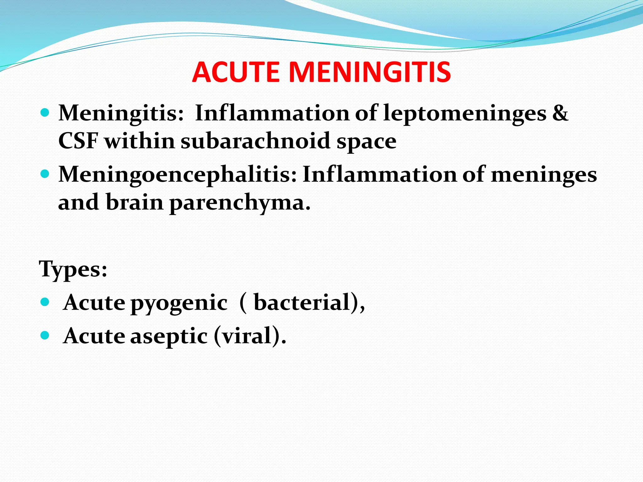 ACUTE MENINGITIS
 Meningitis: Inflammation of leptomeninges &
CSF within subarachnoid space
 Meningoencephalitis: Inflammation of meninges
and brain parenchyma.
Types:
 Acute pyogenic ( bacterial),
 Acute aseptic (viral).
 