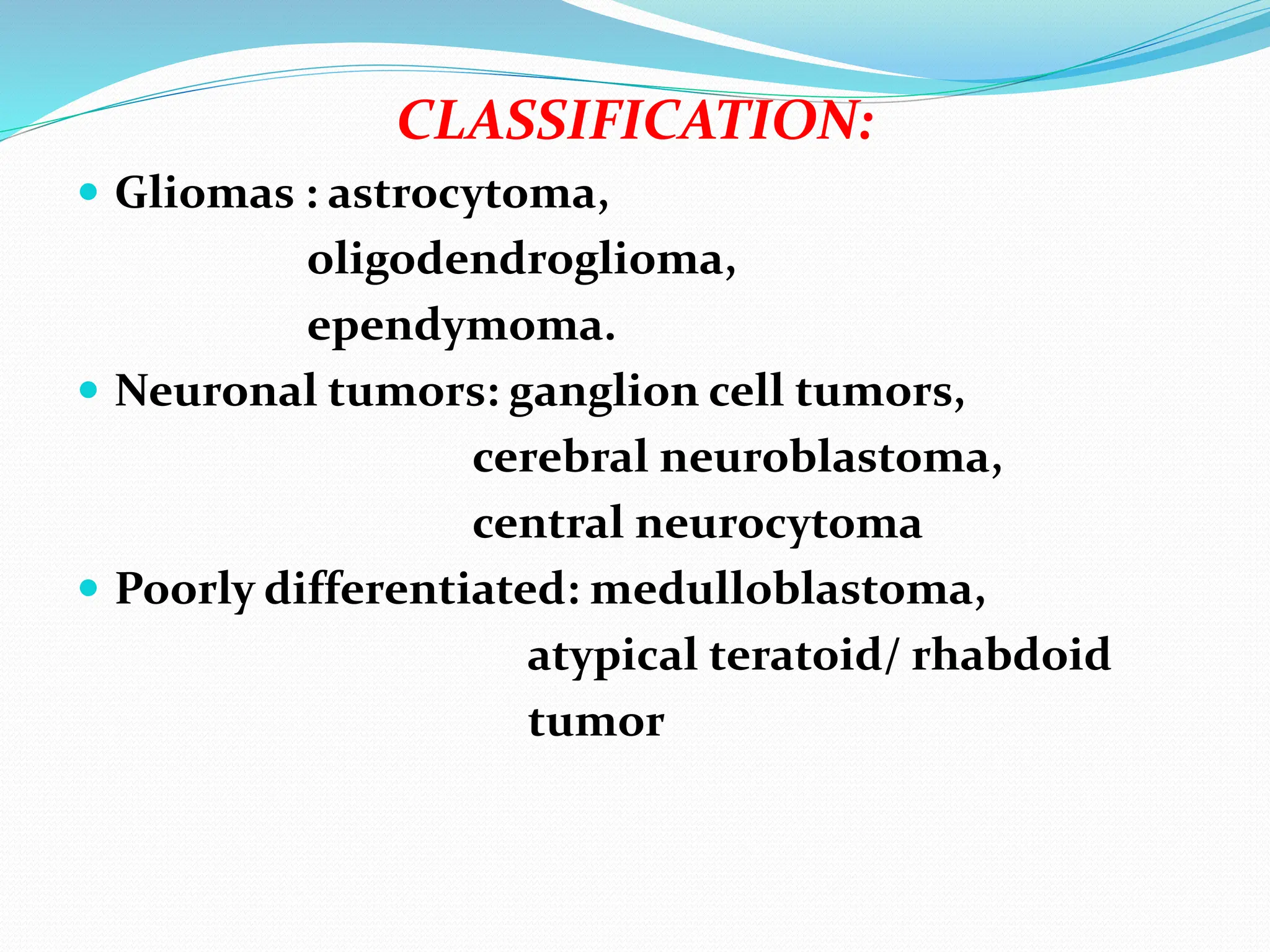 CLASSIFICATION:
 Gliomas : astrocytoma,
oligodendroglioma,
ependymoma.
 Neuronal tumors: ganglion cell tumors,
cerebral neuroblastoma,
central neurocytoma
 Poorly differentiated: medulloblastoma,
atypical teratoid/ rhabdoid
tumor
 