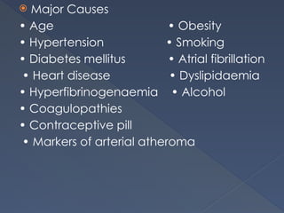  Major Causes
• Age • Obesity
• Hypertension • Smoking
• Diabetes mellitus • Atrial fibrillation
• Heart disease • Dyslipidaemia
• Hyperfibrinogenaemia • Alcohol
• Coagulopathies
• Contraceptive pill
• Markers of arterial atheroma
 