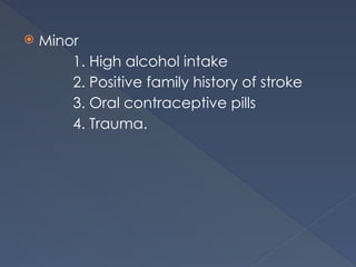  Minor
1. High alcohol intake
2. Positive family history of stroke
3. Oral contraceptive pills
4. Trauma.
 