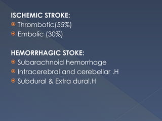 ISCHEMIC STROKE:
 Thrombotic(55%)
 Embolic (30%)
HEMORRHAGIC STOKE:
 Subarachnoid hemorrhage
 Intracerebral and cerebellar .H
 Subdural & Extra dural.H
 