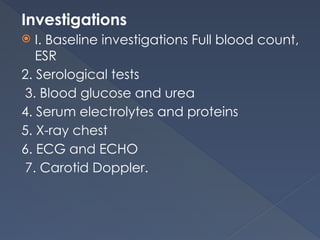 Investigations
 I. Baseline investigations Full blood count,
ESR
2. Serological tests
3. Blood glucose and urea
4. Serum electrolytes and proteins
5. X-ray chest
6. ECG and ECHO
7. Carotid Doppler.
 