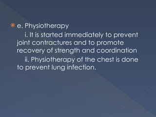  e. Physiotherapy
i. It is started immediately to prevent
joint contractures and to promote
recovery of strength and coordination
ii. Physiotherapy of the chest is done
to prevent lung infection.
 