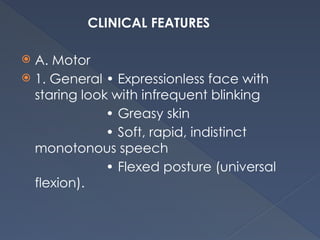 CLINICAL FEATURES
 A. Motor
 1. General • Expressionless face with
staring look with infrequent blinking
• Greasy skin
• Soft, rapid, indistinct
monotonous speech
• Flexed posture (universal
flexion).
 