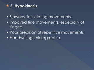  5. Hypokinesis
• Slowness in initiating movements
• Impaired fine movements, especially of
fingers
• Poor precision of repetitive movements
• Handwriting–micrographia.
 