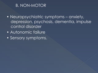 B. NON-MOTOR
• Neuropsychiatric symptoms – anxiety,
depression, psychosis, dementia, impulse
control disorder
• Autonomic failure
• Sensory symptoms.
 