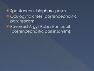  Spontaneous blepharospasm
 Oculogyric crises (postencephalitic
parkinsonism)
 Reversed Argyll Robertson pupil
(postencephalitic parkinsonism).
 