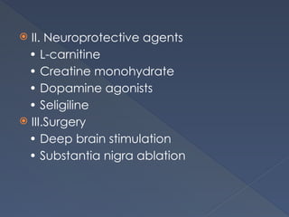  II. Neuroprotective agents
• L-carnitine
• Creatine monohydrate
• Dopamine agonists
• Seligiline
 III.Surgery
• Deep brain stimulation
• Substantia nigra ablation
 