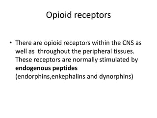 Opioid receptors
• There are opioid receptors within the CNS as
well as throughout the peripheral tissues.
These receptors are normally stimulated by
endogenous peptides
(endorphins,enkephalins and dynorphins)
 