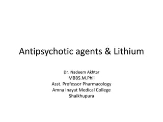 Antipsychotic agents & Lithium
Dr. Nadeem Akhtar
MBBS.M.Phil
Asst. Professor Pharmacology
Amna Inayat Medical College
Shaikhupura
 