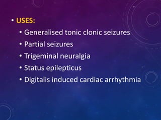 • USES:
• Generalised tonic clonic seizures
• Partial seizures
• Trigeminal neuralgia
• Status epilepticus
• Digitalis induced cardiac arrhythmia
 