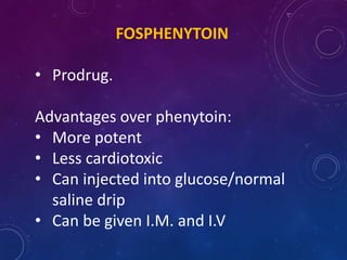 FOSPHENYTOIN
• Prodrug.
Advantages over phenytoin:
• More potent
• Less cardiotoxic
• Can injected into glucose/normal
saline drip
• Can be given I.M. and I.V
 