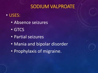 SODIUM VALPROATE
• USES:
• Absence seizures
• GTCS
• Partial seizures
• Mania and bipolar disorder
• Prophylaxis of migraine.
 