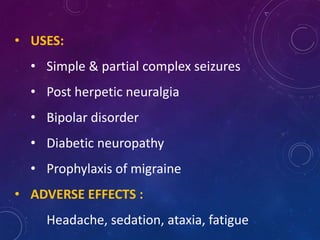 • USES:
• Simple & partial complex seizures
• Post herpetic neuralgia
• Bipolar disorder
• Diabetic neuropathy
• Prophylaxis of migraine
• ADVERSE EFFECTS :
Headache, sedation, ataxia, fatigue
 