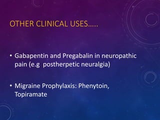 OTHER CLINICAL USES…..
• Gabapentin and Pregabalin in neuropathic
pain (e.g postherpetic neuralgia)
• Migraine Prophylaxis: Phenytoin,
Topiramate
 