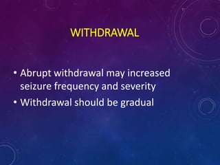 WITHDRAWAL
• Abrupt withdrawal may increased
seizure frequency and severity
• Withdrawal should be gradual
 